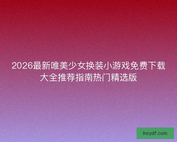 2026最新唯美少女换装小游戏免费下载大全推荐指南热门精选版