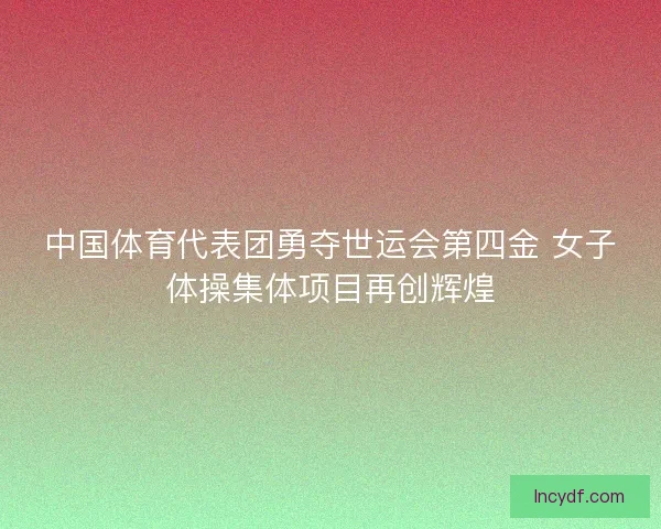 中国体育代表团勇夺世运会第四金 女子体操集体项目再创辉煌