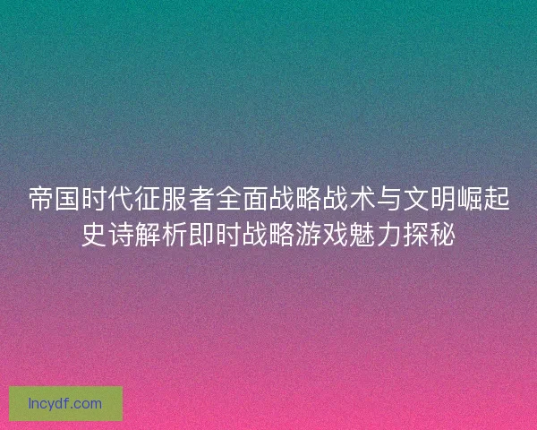帝国时代征服者全面战略战术与文明崛起史诗解析即时战略游戏魅力探秘