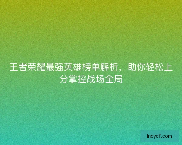 王者荣耀最强英雄榜单解析，助你轻松上分掌控战场全局