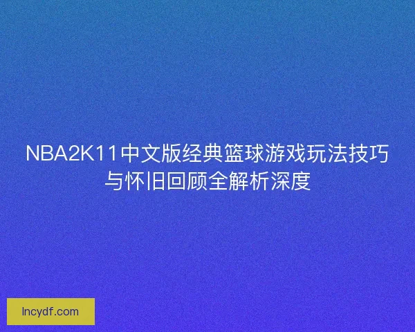 NBA2K11中文版经典篮球游戏玩法技巧与怀旧回顾全解析深度
